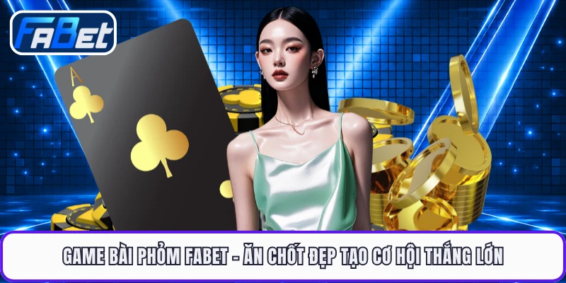 Game Bài Phỏm FABET - Ăn Chốt Đẹp Tạo Cơ Hội Thắng Lớn